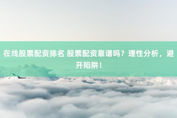 在线股票配资排名 股票配资靠谱吗？理性分析，避开陷阱！