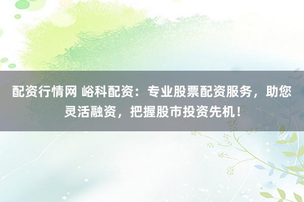 配资行情网 峪科配资：专业股票配资服务，助您灵活融资，把握股市投资先机！