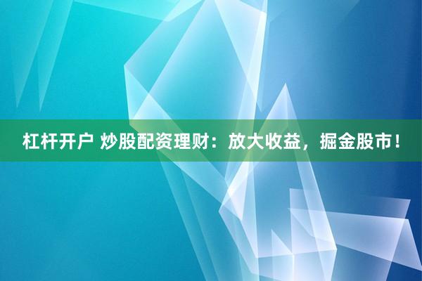 杠杆开户 炒股配资理财：放大收益，掘金股市！