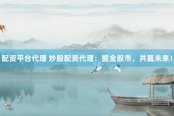 配资平台代理 炒股配资代理：掘金股市，共赢未来！