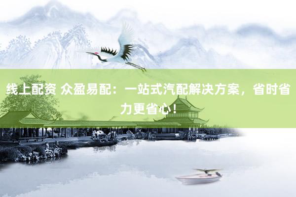 线上配资 众盈易配：一站式汽配解决方案，省时省力更省心！