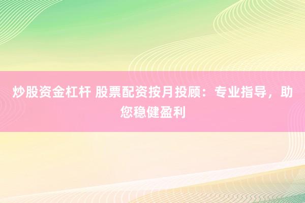 炒股资金杠杆 股票配资按月投顾：专业指导，助您稳健盈利
