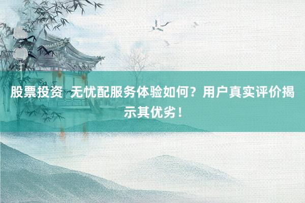 股票投资  无忧配服务体验如何？用户真实评价揭示其优劣！