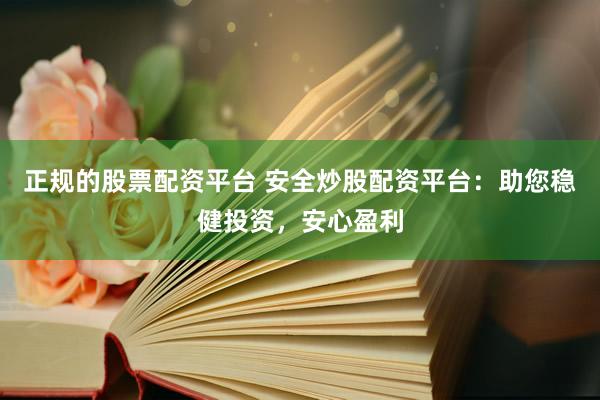 正规的股票配资平台 安全炒股配资平台：助您稳健投资，安心盈利
