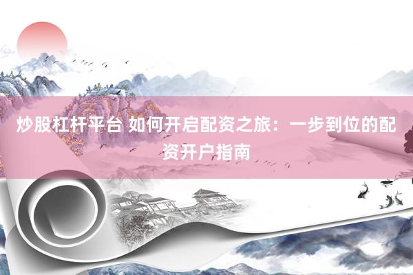 炒股杠杆平台 如何开启配资之旅：一步到位的配资开户指南