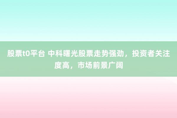 股票t0平台 中科曙光股票走势强劲，投资者关注度高，市场前景广阔
