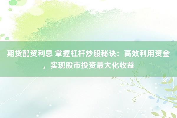 期货配资利息 掌握杠杆炒股秘诀：高效利用资金，实现股市投资最大化收益