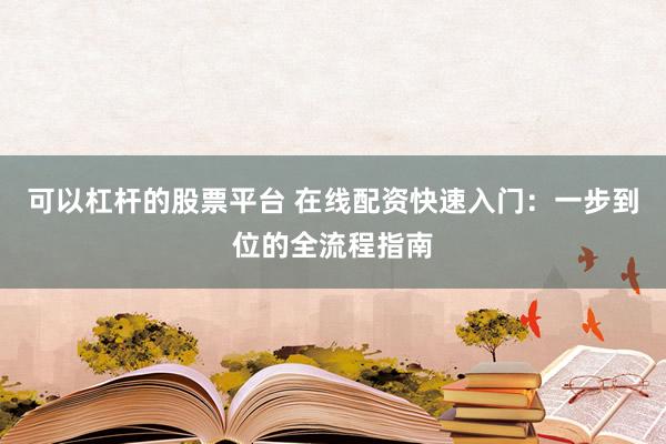 可以杠杆的股票平台 在线配资快速入门：一步到位的全流程指南