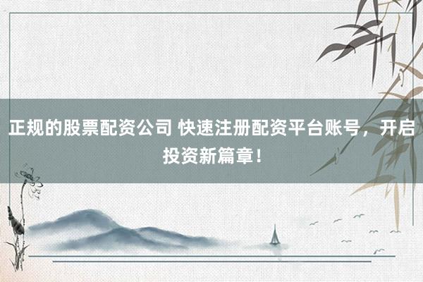 正规的股票配资公司 快速注册配资平台账号，开启投资新篇章！