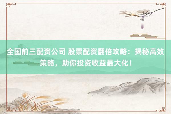 全国前三配资公司 股票配资翻倍攻略：揭秘高效策略，助你投资收益最大化！