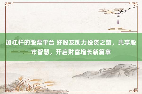 加杠杆的股票平台 好股友助力投资之路，共享股市智慧，开启财富增长新篇章