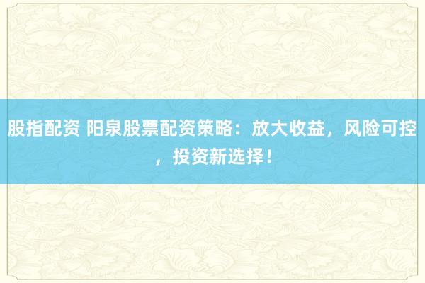 股指配资 阳泉股票配资策略：放大收益，风险可控，投资新选择！