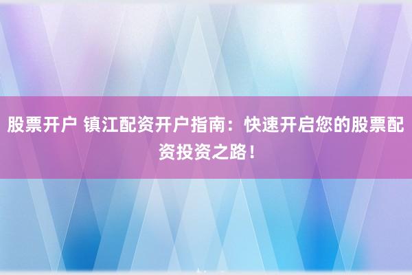股票开户 镇江配资开户指南：快速开启您的股票配资投资之路！