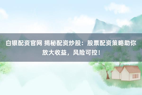 白银配资官网 揭秘配资炒股：股票配资策略助你放大收益，风险可控！