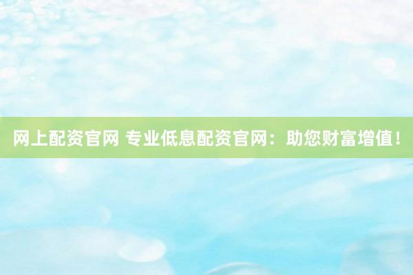 网上配资官网 专业低息配资官网：助您财富增值！