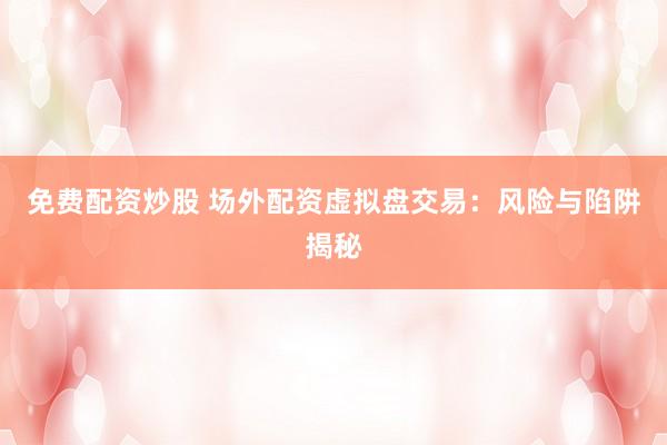 免费配资炒股 场外配资虚拟盘交易：风险与陷阱揭秘