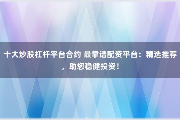 十大炒股杠杆平台合约 最靠谱配资平台：精选推荐，助您稳健投资！