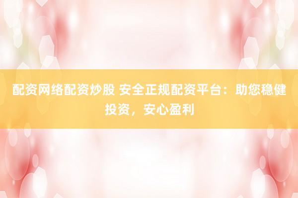 配资网络配资炒股 安全正规配资平台：助您稳健投资，安心盈利