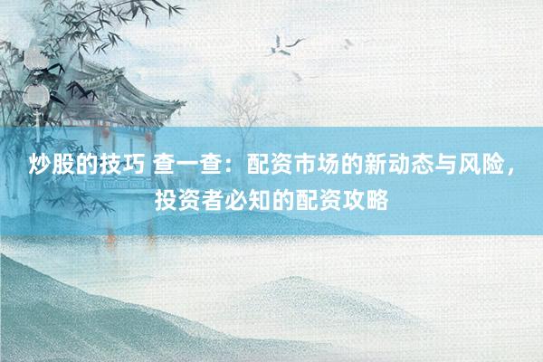 炒股的技巧 查一查：配资市场的新动态与风险，投资者必知的配资攻略