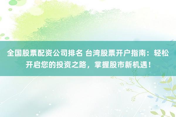 全国股票配资公司排名 台湾股票开户指南：轻松开启您的投资之路，掌握股市新机遇！