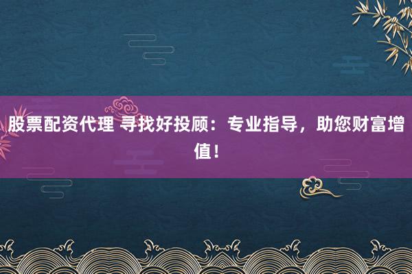 股票配资代理 寻找好投顾：专业指导，助您财富增值！