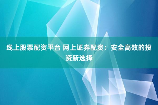 线上股票配资平台 网上证券配资：安全高效的投资新选择