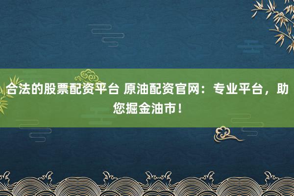 合法的股票配资平台 原油配资官网：专业平台，助您掘金油市！