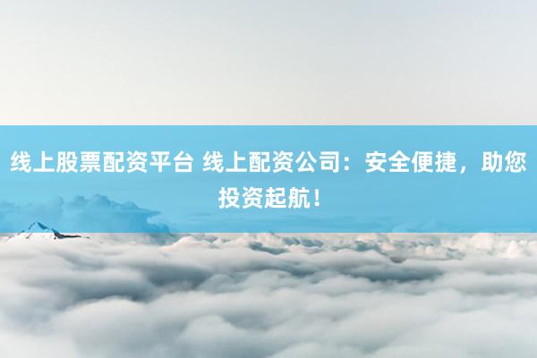 线上股票配资平台 线上配资公司：安全便捷，助您投资起航！