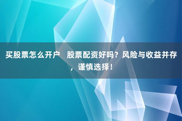 买股票怎么开户   股票配资好吗？风险与收益并存，谨慎选择！