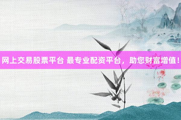 网上交易股票平台 最专业配资平台，助您财富增值！