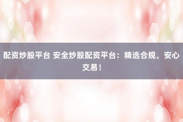 配资炒股平台 安全炒股配资平台：精选合规，安心交易！