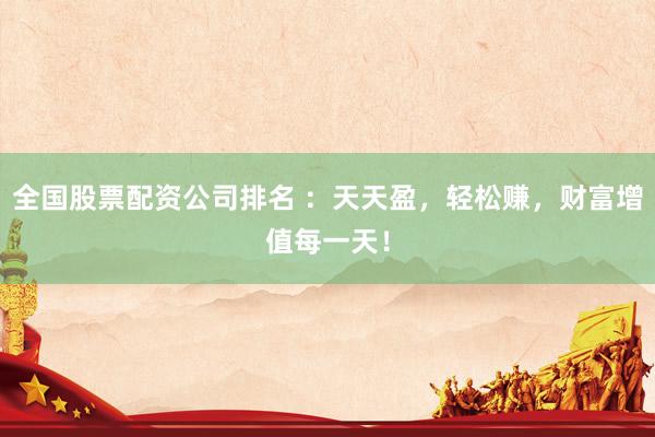 全国股票配资公司排名 ：天天盈，轻松赚，财富增值每一天！