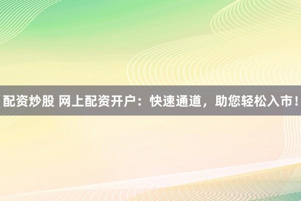 配资炒股 网上配资开户：快速通道，助您轻松入市！