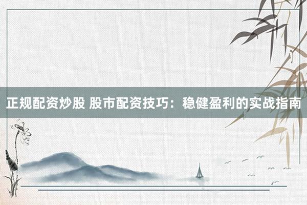 正规配资炒股 股市配资技巧：稳健盈利的实战指南