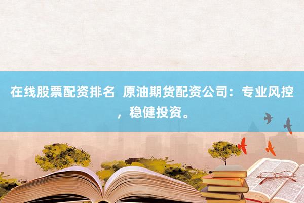 在线股票配资排名  原油期货配资公司：专业风控，稳健投资。