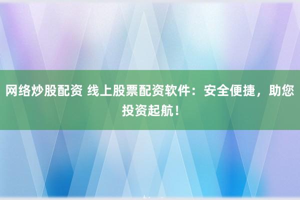 网络炒股配资 线上股票配资软件：安全便捷，助您投资起航！