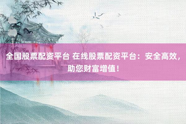 全国股票配资平台 在线股票配资平台：安全高效，助您财富增值！