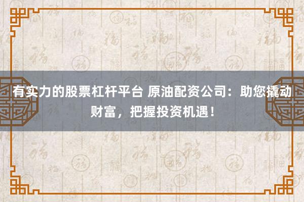 有实力的股票杠杆平台 原油配资公司：助您撬动财富，把握投资机遇！