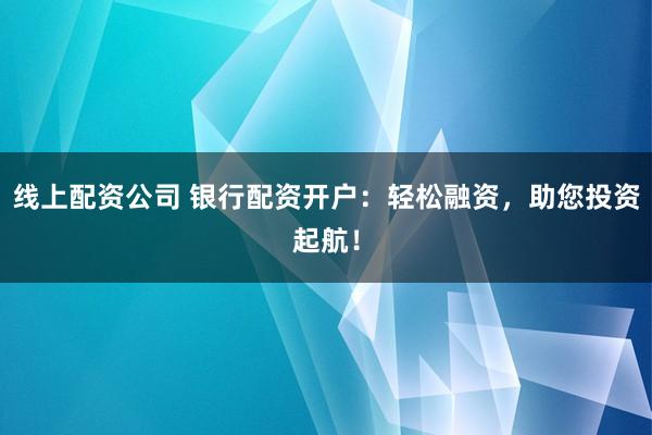 线上配资公司 银行配资开户：轻松融资，助您投资起航！