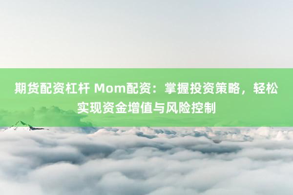 期货配资杠杆 Mom配资：掌握投资策略，轻松实现资金增值与风险控制
