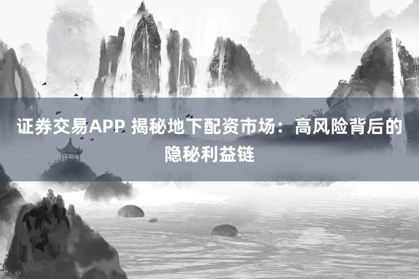 证券交易APP 揭秘地下配资市场：高风险背后的隐秘利益链