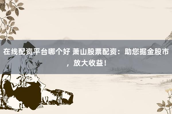 在线配资平台哪个好 萧山股票配资：助您掘金股市，放大收益！