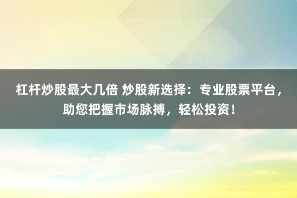 杠杆炒股最大几倍 炒股新选择：专业股票平台，助您把握市场脉搏，轻松投资！