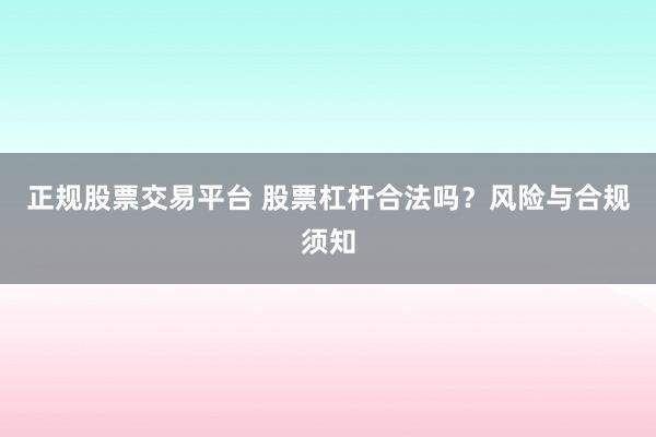 正规股票交易平台 股票杠杆合法吗？风险与合规须知