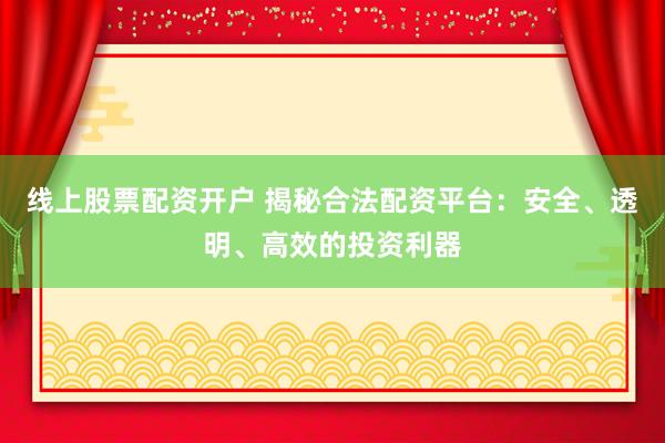 线上股票配资开户 揭秘合法配资平台：安全、透明、高效的投资利器