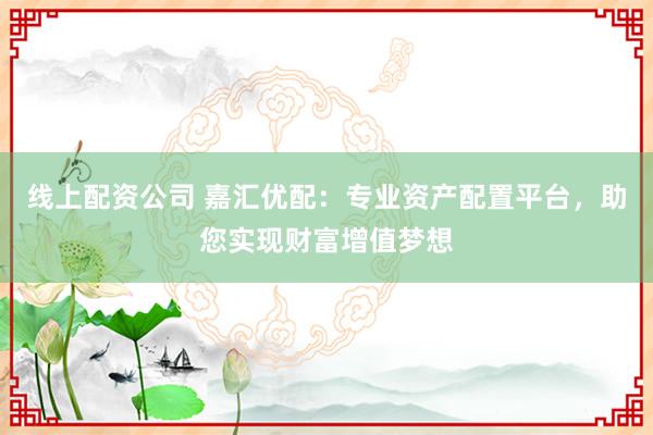 线上配资公司 嘉汇优配：专业资产配置平台，助您实现财富增值梦想