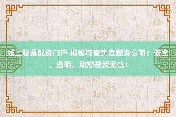 线上股票配资门户 揭秘可查实盘配资公司：安全、透明，助您投资无忧！