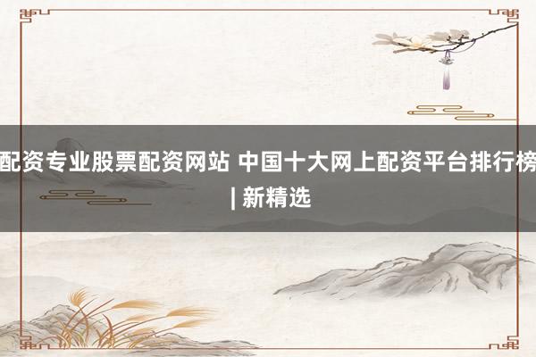 配资专业股票配资网站 中国十大网上配资平台排行榜 | 新精选