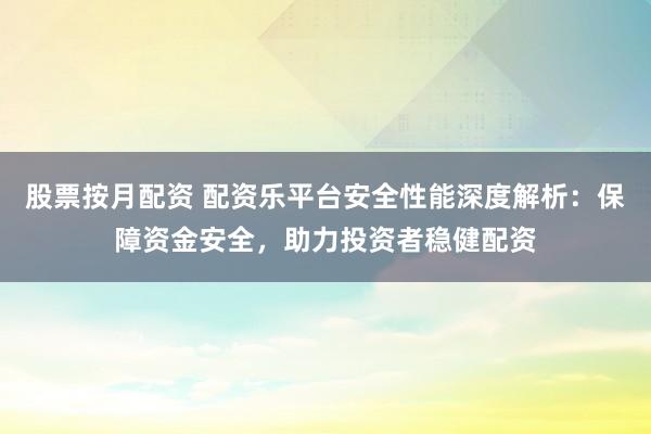 股票按月配资 配资乐平台安全性能深度解析：保障资金安全，助力投资者稳健配资