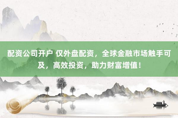 配资公司开户 仅外盘配资，全球金融市场触手可及，高效投资，助力财富增值！